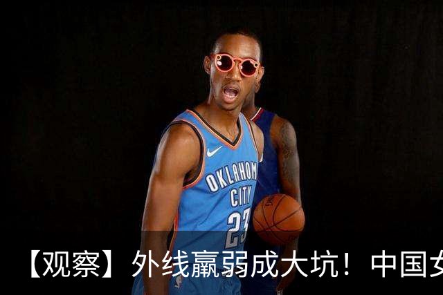 【观察】外线羸弱成大坑！中国女篮困在旧格局里