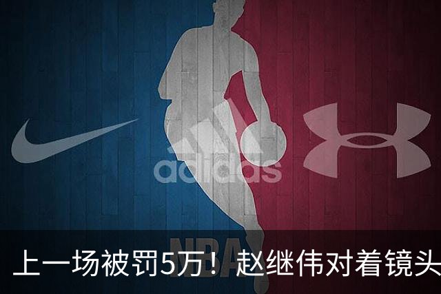 上一场被罚5万！赵继伟对着镜头调侃克里斯：“主角儿，有米”