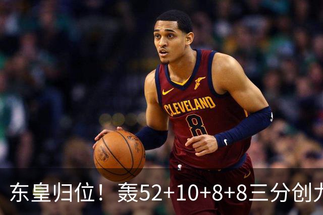 东皇归位！轰52+10+8+8三分创九纪录喜笑颜开 美媒：无法阻挡