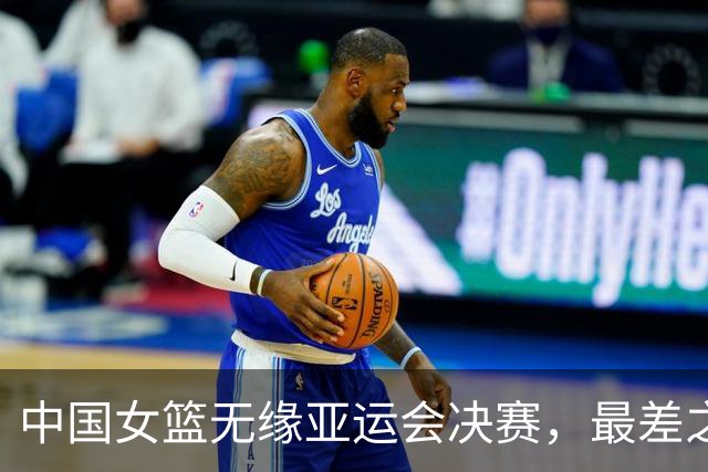 中国女篮无缘亚运会决赛，最差之人浮出水面，宫鲁鸣用人遭质疑