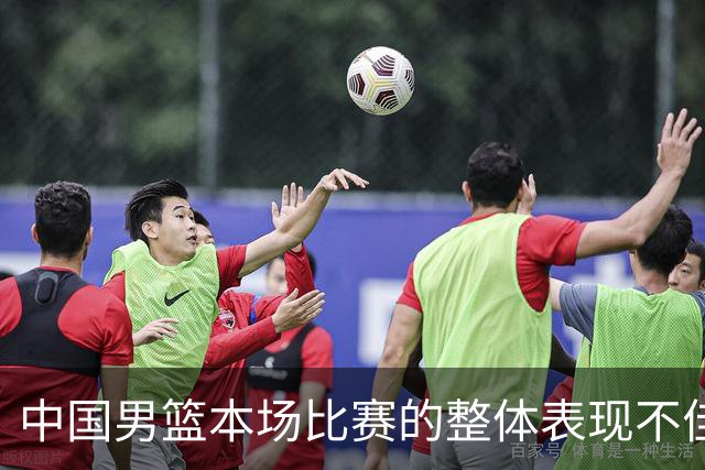 中国男篮本场比赛的整体表现不佳 从始至终都处于比分落后的局面