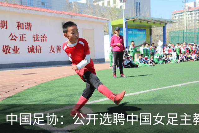 中国足协：公开选聘中国女足主教练，年龄原则上应在55周岁以下，执教实绩突出、大赛经验丰富者可适当放宽，国籍不限