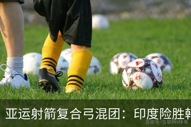 亚运射箭复合弓混团：印度险胜韩国夺金获奥运资格 中国摘铜