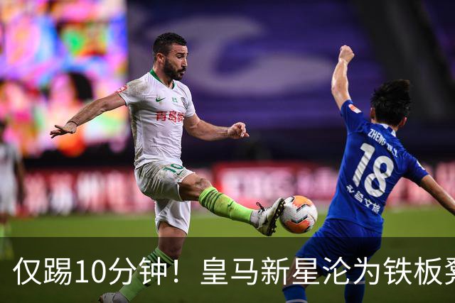 仅踢10分钟！皇马新星沦为铁板凳 冬窗有望转战意甲