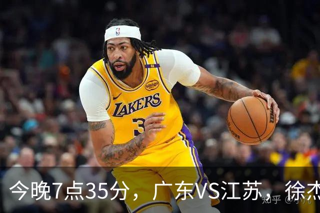 今晚7点35分，广东VS江苏，徐杰需正名，亚帅迎考验，王仕鹏担任解说！