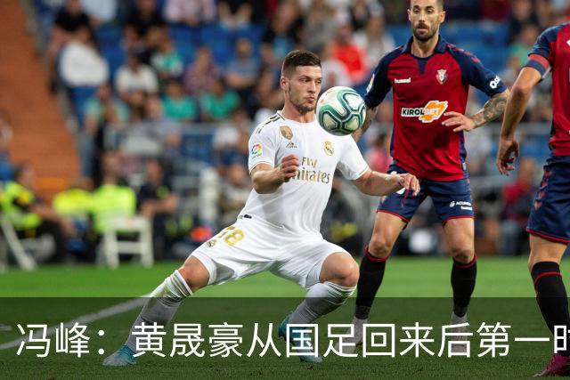 冯峰：黄晟豪从国足回来后第一时间表态能出战，这让我很感动