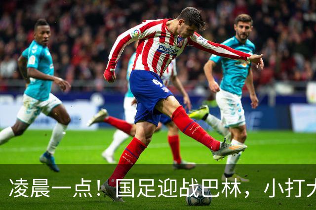 凌晨一点！国足迎战巴林，小打大已取两连胜，赢球=头名出线进四强