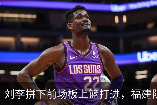 刘李拼下前场板上篮打进，福建队反超2分打停辽宁
