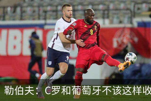 勒伯夫：C罗和葡萄牙不该这样收场，他值得像梅西一样的盛大告别