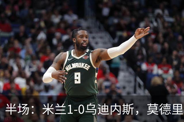 半场：米兰1-0乌迪内斯，莫德里奇助攻，普利希奇闪击