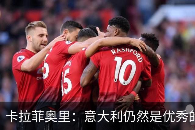 卡拉菲奥里：意大利仍然是优秀的球队，这场失利不会让我过度焦虑