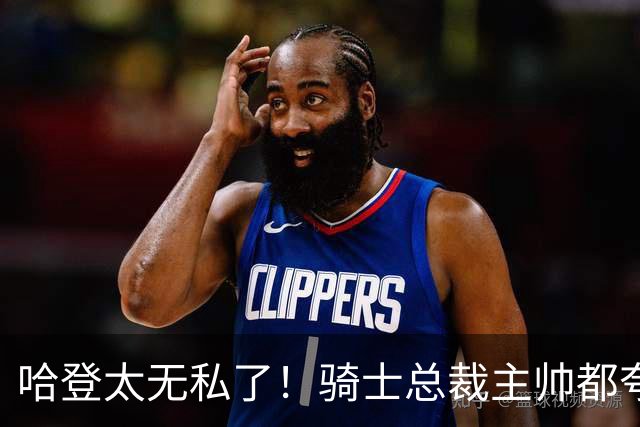 哈登太无私了！骑士总裁主帅都夸他：配合调整合同+招募沃特森