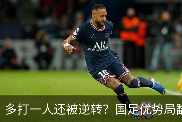 多打一人还被逆转？国足优势局翻车原因何在