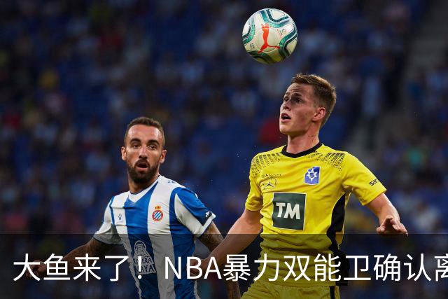大鱼来了！NBA暴力双能卫确认离队，或被广东队“天价”抢下？