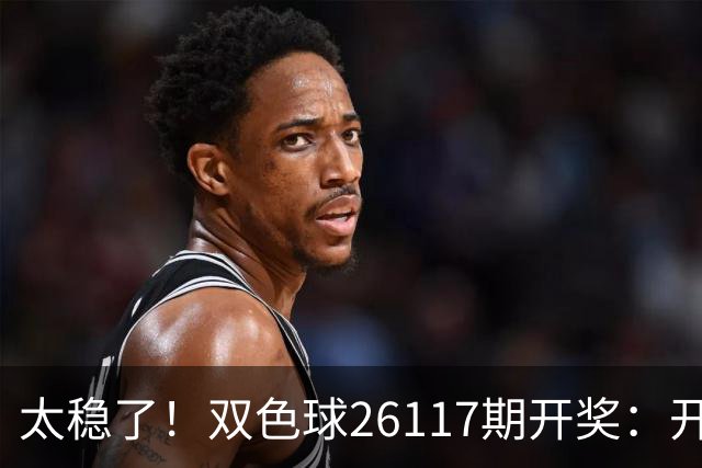 太稳了！双色球26117期开奖：开出9注一等奖，单注奖金664万