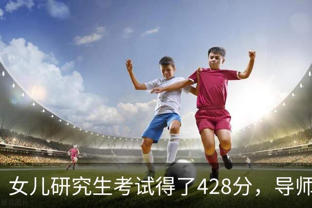 女儿研究生考试得了428分，导师和系主任突然上门说出问题了