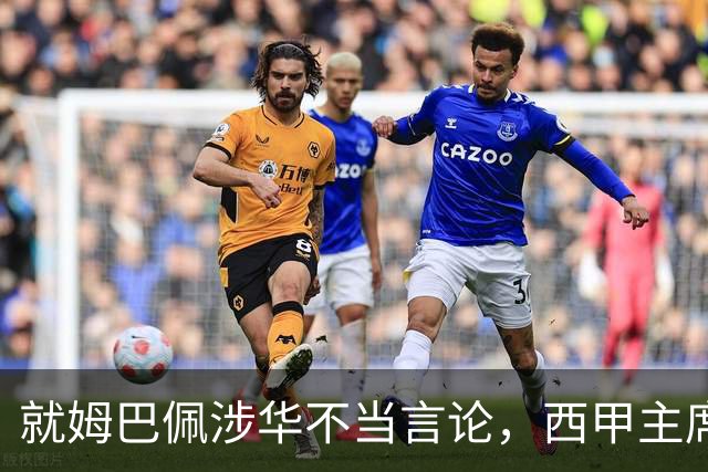 就姆巴佩涉华不当言论，西甲主席特巴斯与西甲联盟双双向中国人民致歉