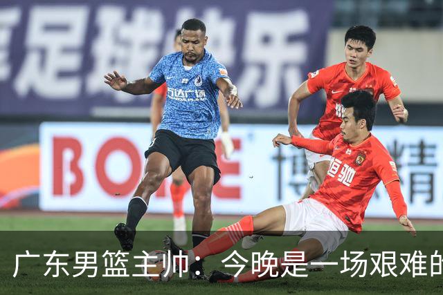 广东男篮主帅：今晚是一场艰难的挑战 上海是联赛最出色的队伍之一