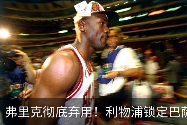 弗里克彻底弃用！利物浦锁定巴萨全能王牌！冬窗 5200 万抢人