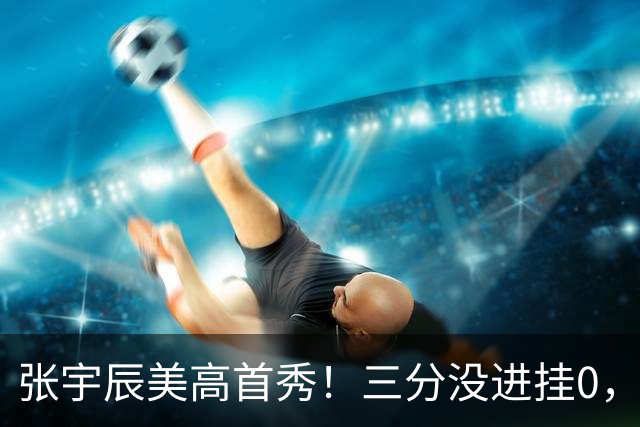 张宇辰美高首秀！三分没进挂0，有助攻和抢断，攻守都能跟上！