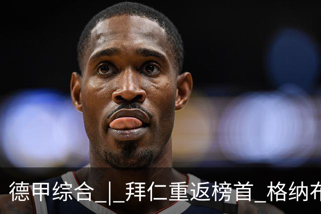 德甲综合 | 拜仁重返榜首 格纳布里迎百球里程碑