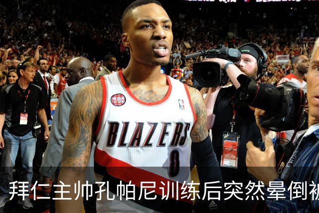 拜仁主帅孔帕尼训练后突然晕倒被紧急送医 目前留院观察