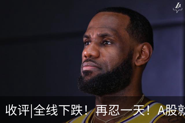 收评|全线下跌！再忍一天！A股就止跌！