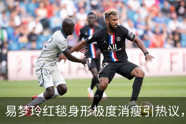 易梦玲红毯身形极度消瘦引热议，网友：“瘦得只剩骨架”