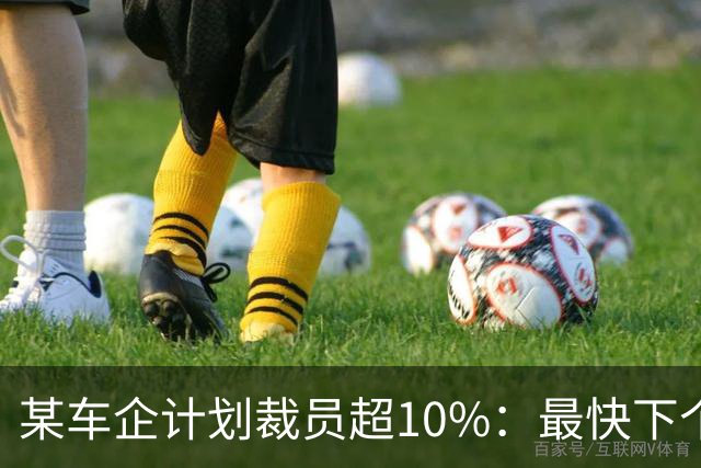 某车企计划裁员超10%：最快下个月谈赔偿，年底前走人