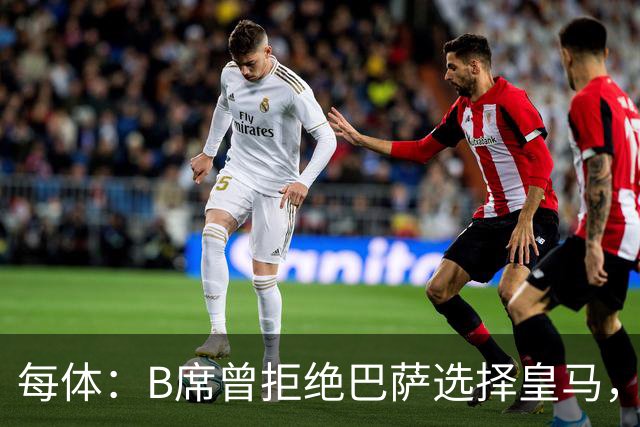 每体：B席曾拒绝巴萨选择皇马，如今国家德比沦为替补