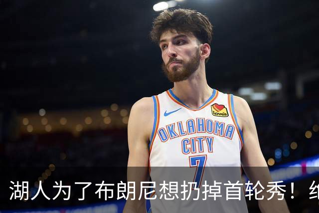 湖人为了布朗尼想扔掉首轮秀！绝对门面