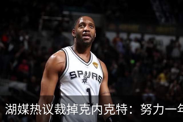 湖媒热议裁掉克内克特：努力一年没找到下家 更看重布朗尼 选他就是错误