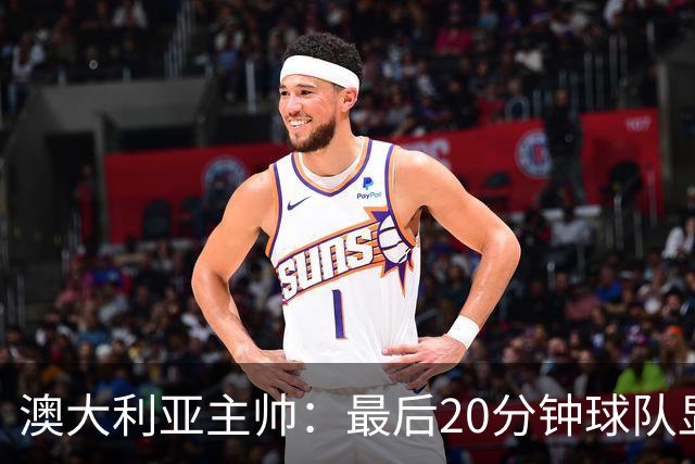 澳大利亚主帅：最后20分钟球队显露疲态，但与世界杯相比已有进步