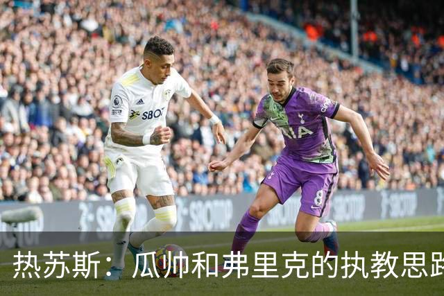热苏斯：瓜帅和弗里克的执教思路都有效，我从他们那学到很多