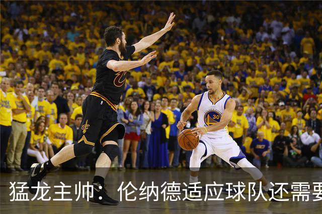 猛龙主帅：伦纳德适应球队还需要时间 他还在记队友们的名字