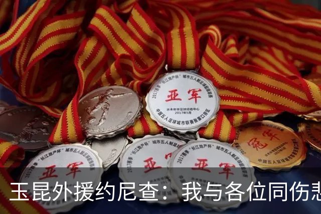 玉昆外援约尼查：我与各位同伤悲，但我仍然希望与大家共进退