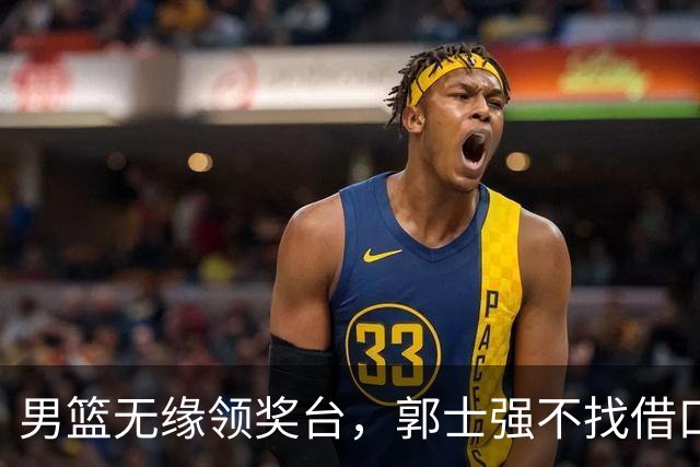 男篮无缘领奖台，郭士强不找借口，直面惨淡战绩，坦诚两大败因！