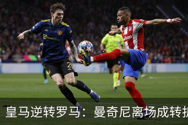 皇马逆转罗马：曼奇尼离场成转折，埃斯皮登场盘活银河战舰攻击线