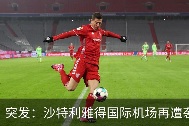突发：沙特利雅得国际机场再遭袭击，数十人伤亡！