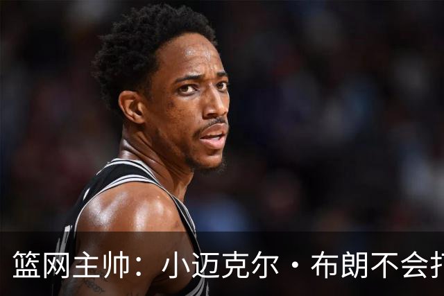 篮网主帅：小迈克尔·布朗不会打满82场，背靠背也不打