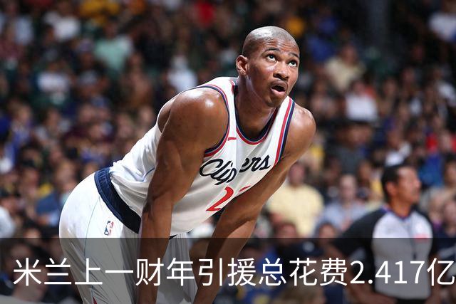 米兰上一财年引援总花费2.417亿欧，拉莫斯7310万居首，西塞840万