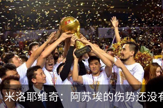 米洛耶维奇：阿苏埃的伤势还没有进一步的消息，比分可以接受