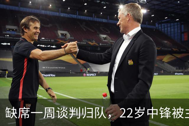 缺席一周谈判归队，22岁中锋被主帅称"更快更爆"