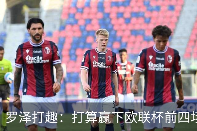 罗泽打趣：打算赢下欧联杯前四场，然后我们就不用再到处飞了