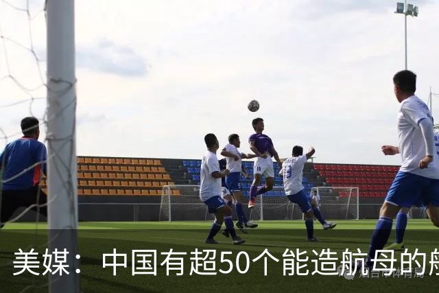 美媒：中国有超50个能造航母的船坞，超越美国海军只缺一个要素