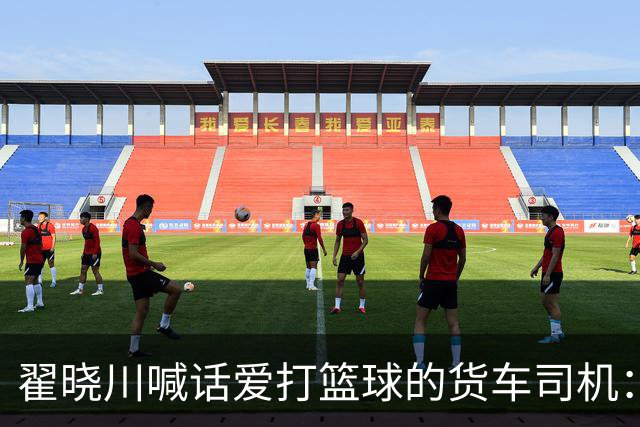 翟晓川喊话爱打篮球的货车司机：来首钢主场为我们加油