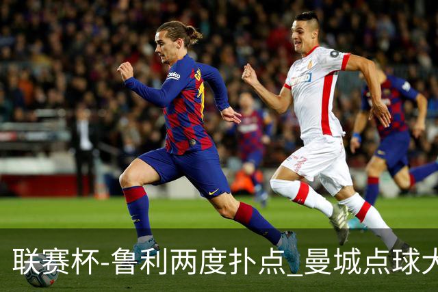 联赛杯-鲁利两度扑点 曼城点球大战总分6-5布莱顿晋级