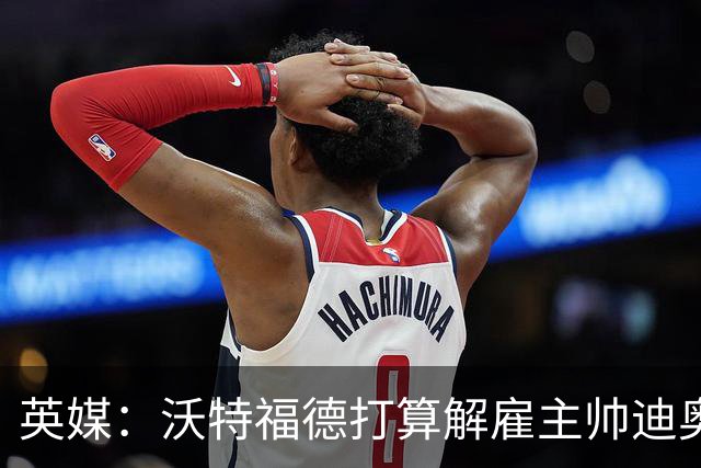 英媒：沃特福德打算解雇主帅迪奥尼西，将迎年内第五位主帅