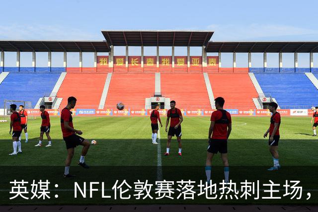 英媒：NFL伦敦赛落地热刺主场，多功能球场助力球队豪掷转会预算