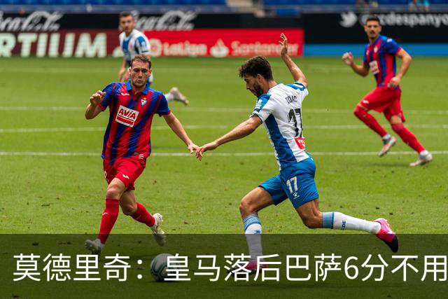 莫德里奇：皇马落后巴萨6分不用慌，球队可以扭转局面